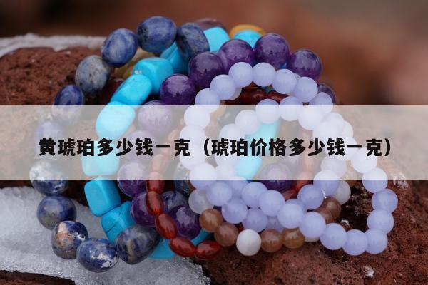 黄琥珀多少钱一克（琥珀价格多少钱一克）