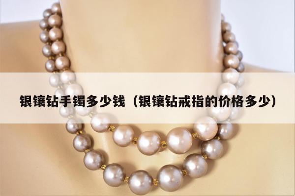 银镶钻手镯多少钱（银镶钻戒指的价格多少）