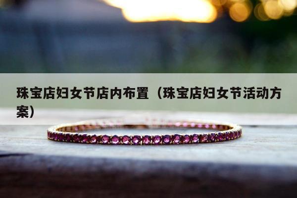 珠宝店妇女节店内布置（珠宝店妇女节活动方案）