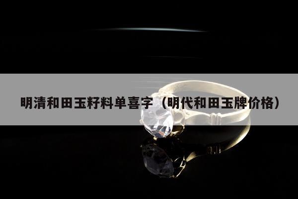 明清和田玉籽料单喜字（明代和田玉牌价格）