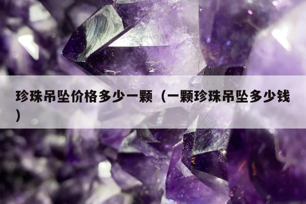 珍珠吊坠价格多少一颗（一颗珍珠吊坠多少钱）
