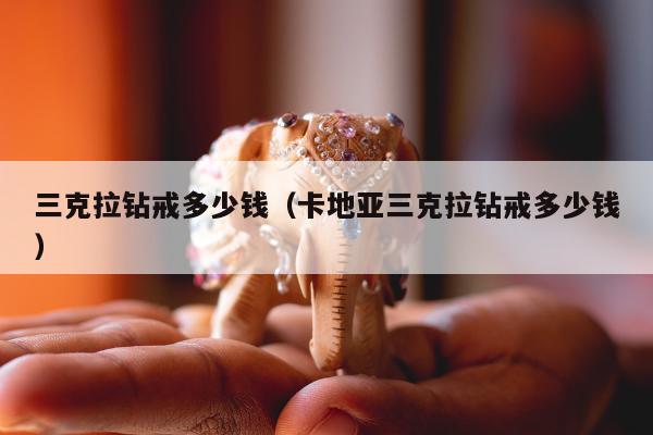 三克拉钻戒多少钱（卡地亚三克拉钻戒多少钱）