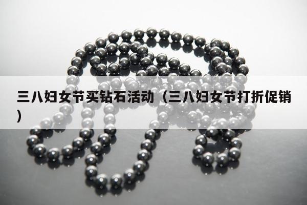 三八妇女节买钻石活动（三八妇女节打折促销）