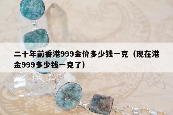 二十年前香港999金价多少钱一克（现在港金999多少钱一克了）