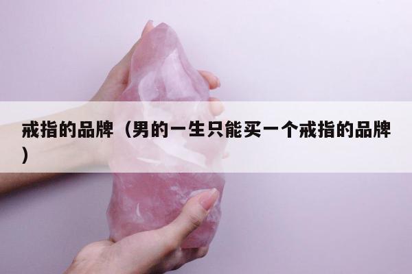 戒指的品牌（男的一生只能买一个戒指的品牌）