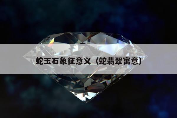 蛇玉石象征意义（蛇翡翠寓意）