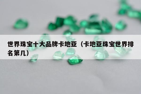 世界珠宝十大品牌卡地亚（卡地亚珠宝世界排名第几）
