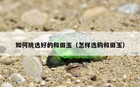 如何挑选好的和田玉（怎样选购和田玉）