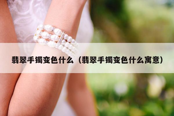 翡翠手镯变色什么（翡翠手镯变色什么寓意）