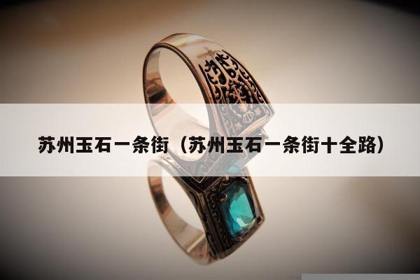 苏州玉石一条街（苏州玉石一条街十全路）