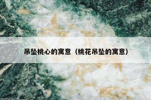 吊坠桃心的寓意（桃花吊坠的寓意）