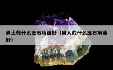 男士戴什么玉石项链好（男人戴什么玉石项链好）