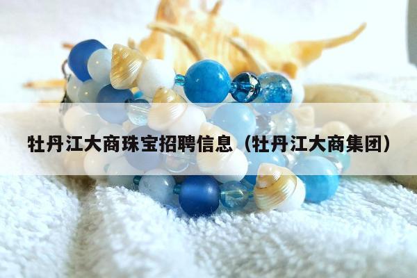 牡丹江大商珠宝招聘信息（牡丹江大商集团）