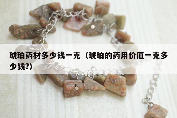 琥珀药材多少钱一克（琥珀的药用价值一克多少钱?）