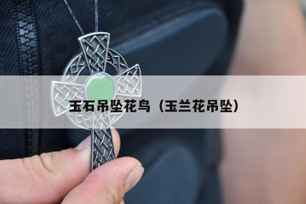 玉石吊坠花鸟（玉兰花吊坠）