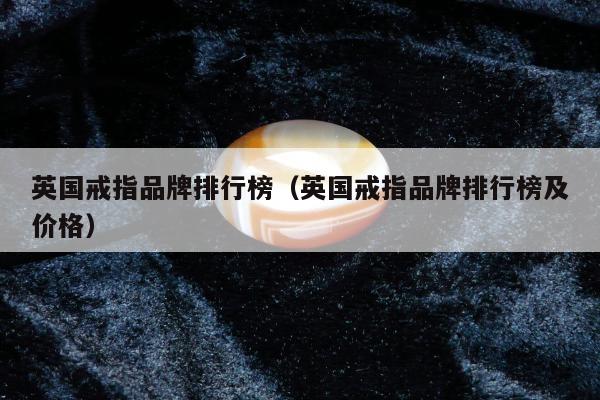 英国戒指品牌排行榜（英国戒指品牌排行榜及价格）