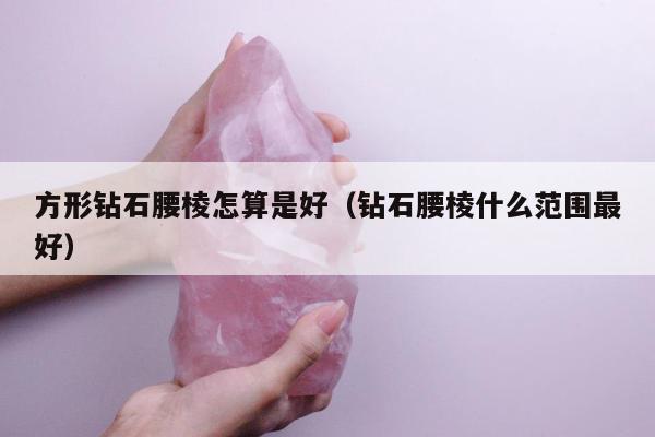 方形钻石腰棱怎算是好（钻石腰棱什么范围最好）