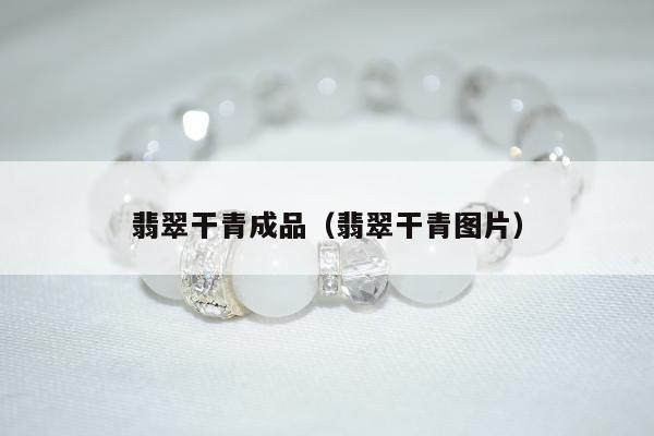 翡翠干青成品（翡翠干青图片）