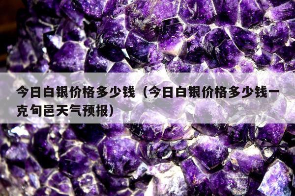 今日白银价格多少钱（今日白银价格多少钱一克旬邑天气预报）