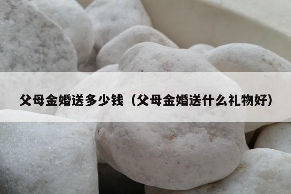 父母金婚送多少钱（父母金婚送什么礼物好）