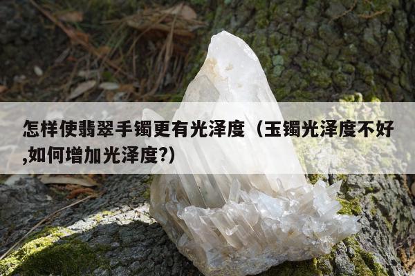 怎样使翡翠手镯更有光泽度（玉镯光泽度不好,如何增加光泽度?）