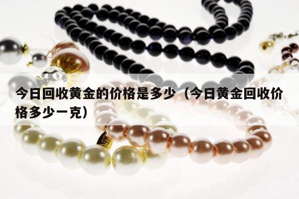 今日回收黄金的价格是多少（今日黄金回收价格多少一克）