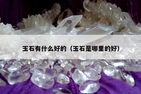 玉石有什么好的（玉石是哪里的好）