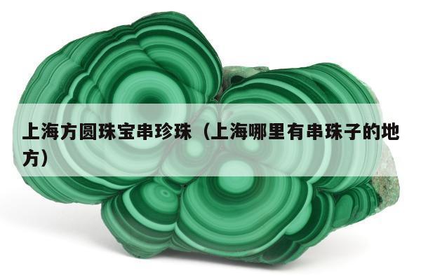 上海方圆珠宝串珍珠（上海哪里有串珠子的地方）