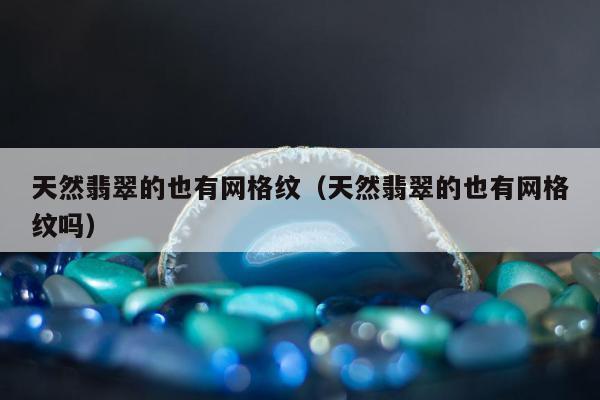 天然翡翠的也有网格纹（天然翡翠的也有网格纹吗）