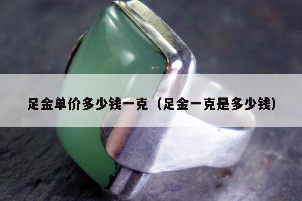 足金单价多少钱一克（足金一克是多少钱）