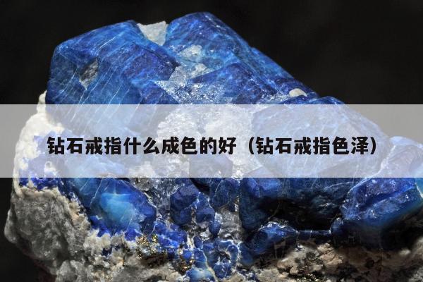 钻石戒指什么成色的好（钻石戒指色泽）