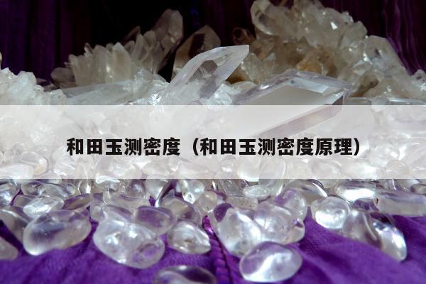 和田玉测密度（和田玉测密度原理）