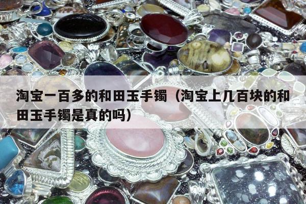 淘宝一百多的和田玉手镯（淘宝上几百块的和田玉手镯是真的吗）