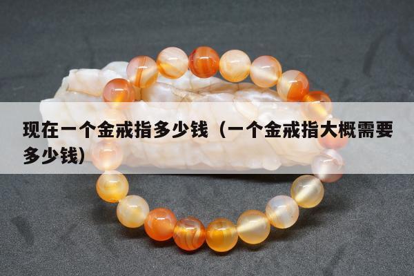 现在一个金戒指多少钱（一个金戒指大概需要多少钱）