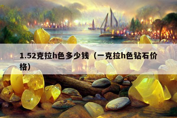 .52克拉h色多少钱（一克拉h色钻石价格）"