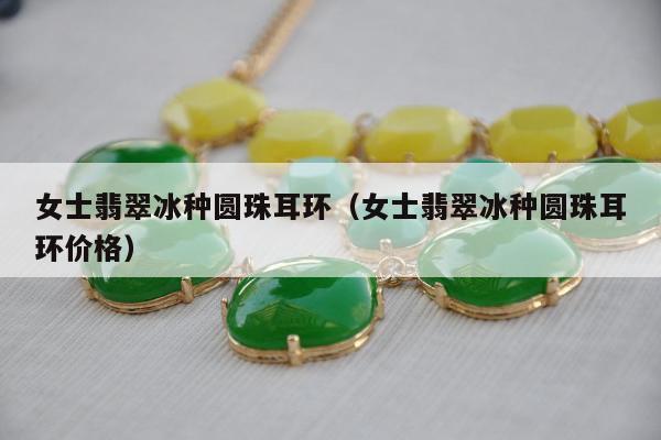 女士翡翠冰种圆珠耳环（女士翡翠冰种圆珠耳环价格）