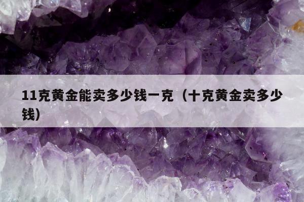 1克黄金能卖多少钱一克（十克黄金卖多少钱）"