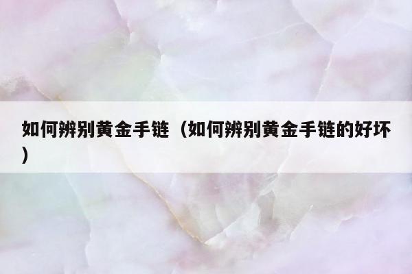 如何辨别黄金手链（如何辨别黄金手链的好坏）
