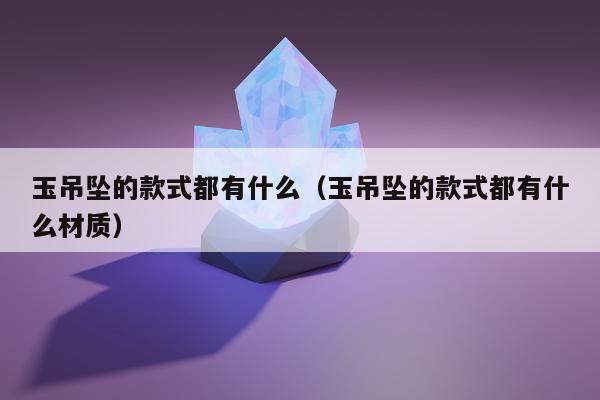 玉吊坠的款式都有什么（玉吊坠的款式都有什么材质）