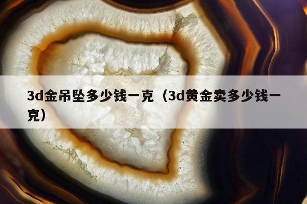 d金吊坠多少钱一克（3d黄金卖多少钱一克）"