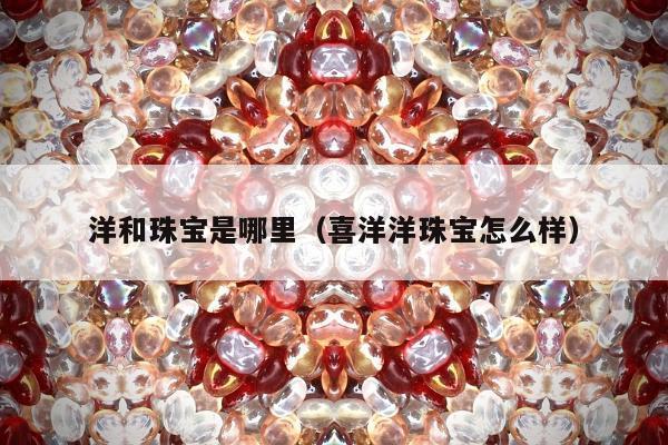 洋和珠宝是哪里（喜洋洋珠宝怎么样）