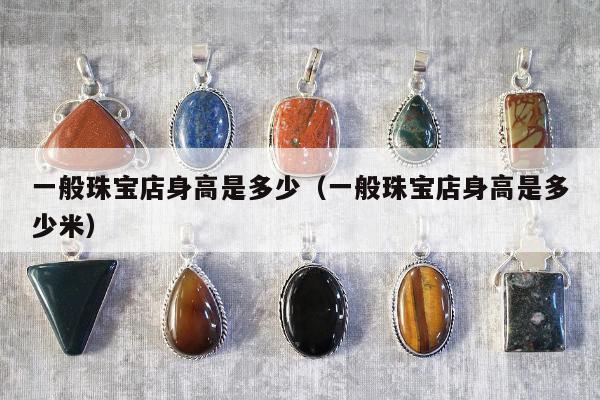 一般珠宝店身高是多少（一般珠宝店身高是多少米）