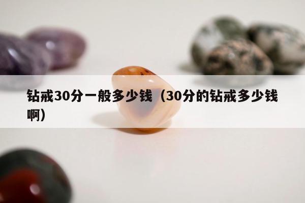 钻戒30分一般多少钱（30分的钻戒多少钱啊）