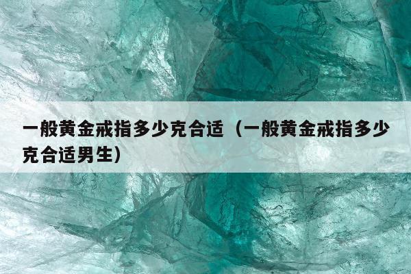 一般黄金戒指多少克合适（一般黄金戒指多少克合适男生）