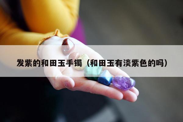 发紫的和田玉手镯（和田玉有淡紫色的吗）
