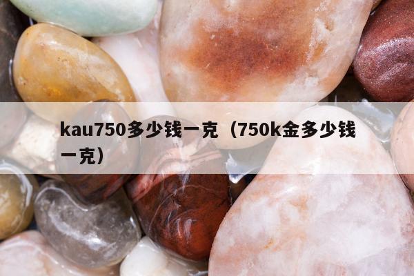 kau750多少钱一克（750k金多少钱一克）