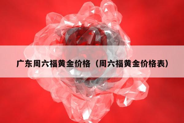 广东周六福黄金价格（周六福黄金价格表）