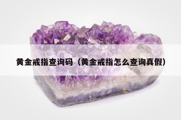 黄金戒指查询码（黄金戒指怎么查询真假）