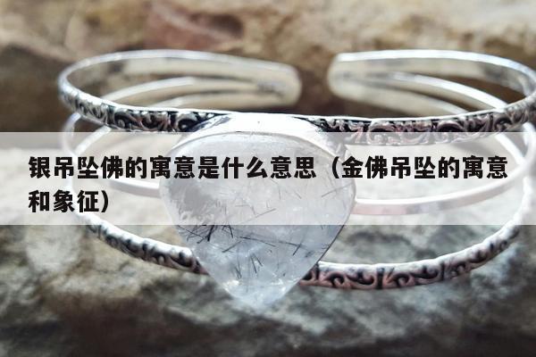 银吊坠佛的寓意是什么意思（金佛吊坠的寓意和象征）