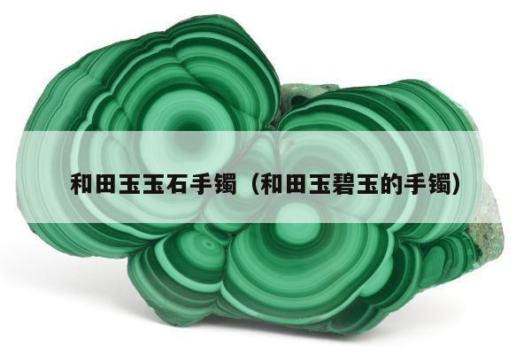 和田玉玉石手镯（和田玉碧玉的手镯）